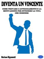 Diventa un vincente. Come trovare l'atteggiamento e la motivazione per ottenere la vita che desideri