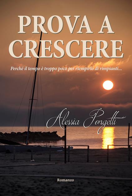 Prova a crescere. Perché il tempo è troppo poco per riempirlo di rimpianti... - Alessia Pongetti - copertina