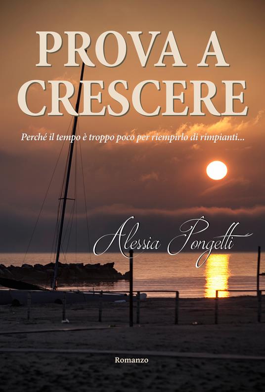 Prova a crescere. Perché il tempo è troppo poco per riempirlo di rimpianti... - Alessia Pongetti - copertina
