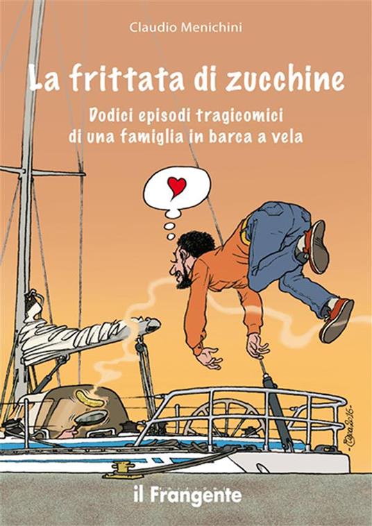 La frittata di zucchine. Dodici episodi tragicomici di una famiglia in barca a vela - Claudio Menichini,Enea Riboldi - ebook