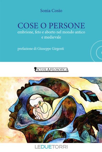 Cose o persone. Embrione, feto e aborto nel mondo antico e medievale - Sonia Cosio - copertina