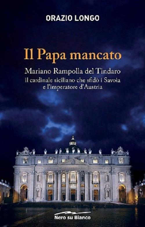Il papa mancato. Mariano Rampolla del Tindaro, il cardinale siciliano che sfidò i Savoia e l’imperatore d’Austria - Orazio Longo - copertina