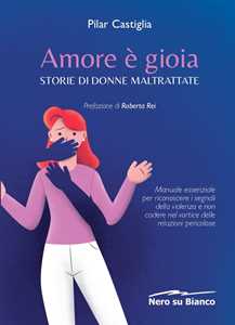 Amore è gioia. Storie di donne maltrattate. Manuale essenziale per riconoscere i segnali della violenza e non cadere nel vortice delle relazioni pericolose