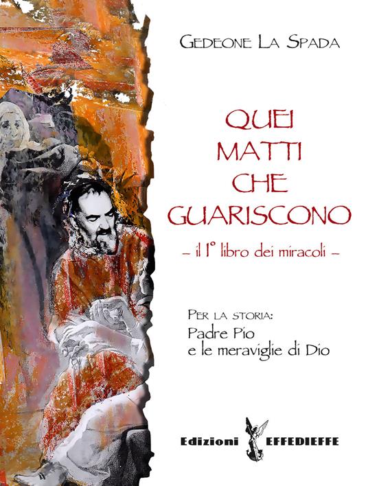 Quei matti che guariscono. Vol. 1: Libro primo dei miracoli: Padre Pio e le meraviglie di Dio. - Gedeone La Spada - copertina