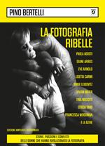 La fotografia ribelle. Paola Agosti, Diane Arbus, Eve Arnold, Lisetta Carmi, Annie Leibovitz, Vivian Maier, Tina Modotti, Gerda Taro, Francesca Woodman e le altre. Storie, passioni e conflitti delle donne che hanno rivoluzionato la fotografia. Ediz. ampliata