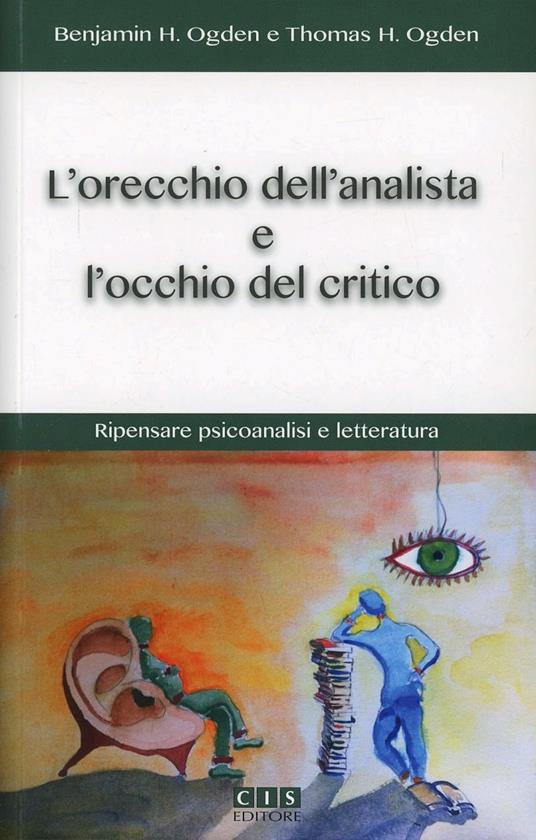 L' orecchio dell'analista e l'occhio del critico. Ripensare psicoanalisi e letteratura - Benjamin H. Ogden,Thomas H. Ogden - copertina