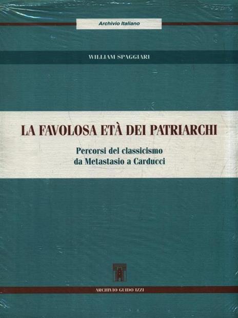 La favolosa età dei patriarchi. Percorsi del classicismo da Metastasio a Carducci - William Spaggiari - 2