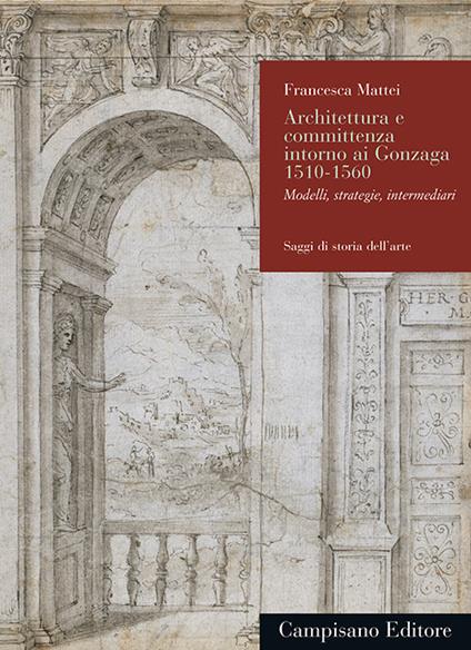 Architettura e committenza intorno ai Gonzaga 1510-1560. Modelli, strategie, intermediari - Francesca Mattei - copertina