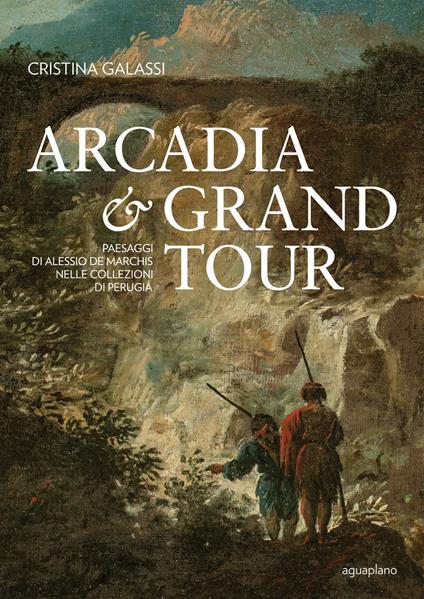 Arcadia & Grand Tour. Paesaggi di Alessio De Marchis nelle Collezioni di Perugia. Ediz. a colori - Cristina Galassi - copertina
