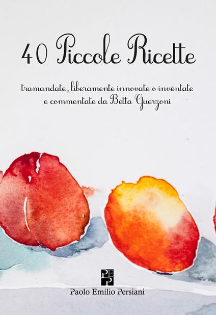 40 piccole ricette. Tramandate, liberamente innovate o inventate - Maria Elisabetta Guerzoni Zanardi - copertina
