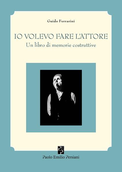Io volevo fare l'attore. Un libro di memorie costruttive - Guido Ferrarini - copertina