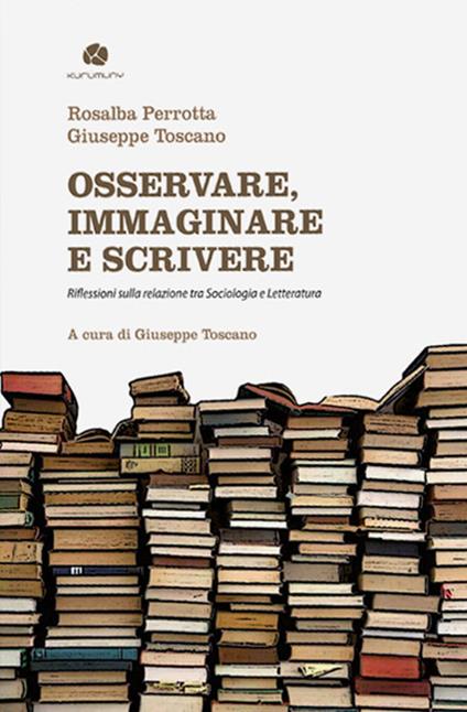 Osservare, immaginare e scrivere. Riflessioni sulla relazione tra sociologia e letteratura - Rosalba Perrotta,Giuseppe Toscano - copertina