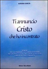 Ti annuncio Cristo che ho incontrato. Schede per un itinerario di evangelizzazione nei gruppi ecclesiali, nei centri di ascolto e nelle piccole comunità - Aurora Sarcià - copertina