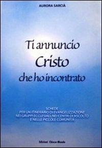 Ti annuncio Cristo che ho incontrato. Schede per un itinerario di evangelizzazione nei gruppi ecclesiali, nei centri di ascolto e nelle piccole comunità - Aurora Sarcià - copertina