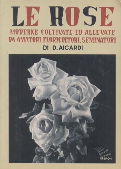 Le rose moderne, coltivate ed allevate da amatori, floricoltori, seminatori. Ediz. illustrata - Domenico Aicardi - copertina