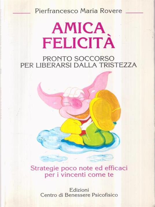 Amica felicità. Pronto soccorso per liberarsi dalla tristezza. Strategie poco note ed efficaci per i vincenti come te - Pierfrancesco M. Rovere - 2