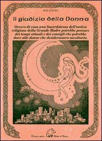 Il giudizio della donna. Ovvero di cosa una sacerdotessa dell'antica religione della Grande Madre potrebbe pensare dei tempi attuali e dei consigli che potrebbe dare alle donne che desiderassero ascoltarla - Ada D'Ariès - copertina