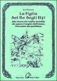 La figlia del re degli elfi. Alla ricerca del confine invisibile che separa il magico dall'umano, l'incantato dal quotidiano - Dunsany (lord) - copertina