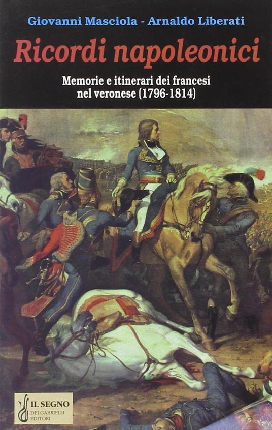 Ricordi napoleonici. Memorie e itinerari dei francesi nel veronese (1796-1814) - Giovanni Masciola,Arnaldo Liberati - copertina