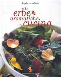 Le erbe aromatiche in cucina. Ediz. a colori - Angelo Lancellotti - copertina