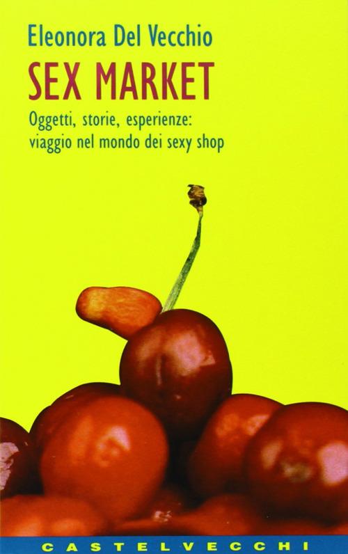 Sex market. Oggetti, storie, esperienze: viaggio nel mondo dei sexy shop - Eleonora Del Vecchio - copertina