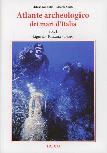 Atlante archeologico dei mari d'Italia. Vol. 1: Liguria, Toscana, Lazio. - Stefano Gargiullo,Edoardo Okely - copertina