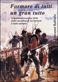 Formare di tutti un gran tutto. La nazionalizzazione delle plebi meridionali tra Borboni e Stato unitario - Giovanni Raffaele - copertina