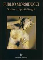 Publio Morbiducci. Sculture, dipinti, disegni