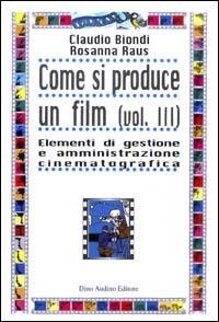 Come si produce un film. Vol. 3: Elementi di gestione e amministrazione cinematografica. - Claudio Biondi,Rosanna Raus - copertina
