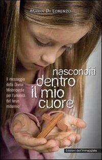 Nasconditi dentro il mio cuore. Il messaggio della divina misericordia per l'umanità del terzo millennio - Maria Di Lorenzo - copertina