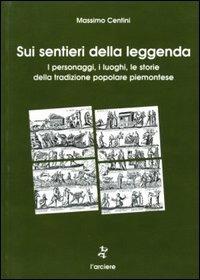 Sui sentieri della leggenda. I personaggi, i luoghi, le storie della tradizione popolare piemontese - Massimo Centini - copertina
