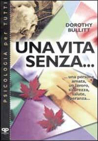 Una vita senza... : una persona amata, un lavoro, sicurezza, salute, speranza... - Dorothy Bullitt - copertina