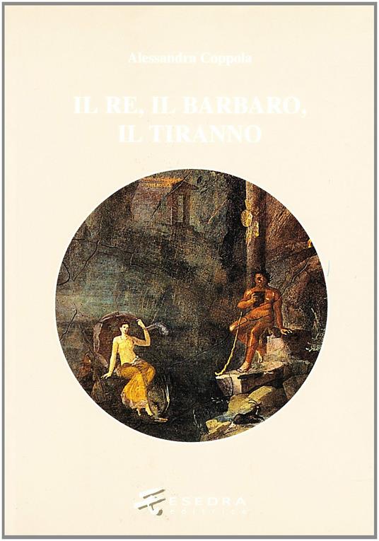 IL re, il barbaro, il tiranno. Poesia e ideologia in età ellenistica - Alessandra Coppola - copertina