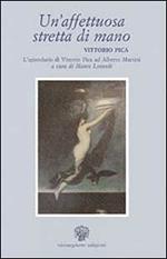 Un' affettuosa stretta di mano: Vittorio Pica. L'epistolario di Vittorio Pica ad Alberto Martini