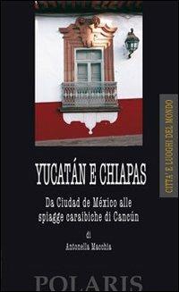 Yucatán e Chiapas. Da Ciudad del México alle spiagge caraibiche di Cancun - Antonella Macchia - copertina