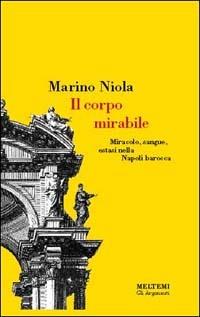 Il corpo mirabile. Miracolo, sangue, estasi nella Napoli barocca - Marino Niola - copertina