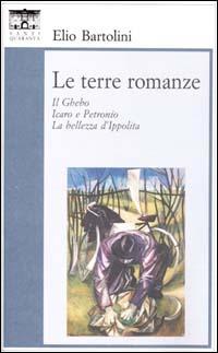 Le terre romanze. Il Ghebo. Icaro e Petronio. La bellezza d'Ippolita - Elio Bartolini - copertina