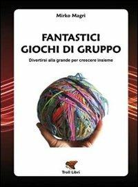 Fantastici giochi di gruppo. Divertirsi alla grande per crescere insieme - Mirko Magri - copertina