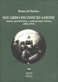 Sguardo inconscio azione. Cinema sperimentale e underground a Roma (1965-1975) - Bruno Di Marino - copertina