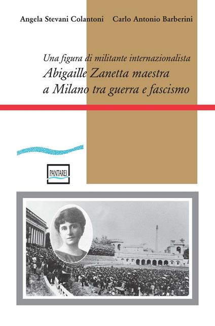 Abigaille Zanetta maestra a Milano tra guerra e fascismo. Una figura di militante internazionalista - Angela Stevani Colantoni,Carlo Antonio Barberini - copertina