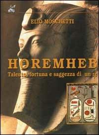 Horemheb. Talento, fortuna e saggezza di un re - Elio Moschetti - copertina