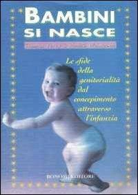 Bambini si nasce. Le sfide della genitorialità dal concepimento attraverso l'infanzia - Thomas Verny,Pamela Weintraub - copertina