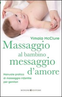 Massaggio al bambino, messaggio d'amore. Manuale pratico di massaggio infantile per genitori. Ediz. illustrata - Vimala McClure - copertina