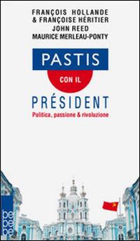 Pastis con il président. Politica, passione & rivoluzione - François Hollande,John Reed,Maurice Merleau-Ponty - copertina