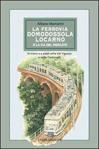 La ferrovia Domodossola-Locarno e la via del mercato. In treno e a piedi nella Val Vigezzo e nelle Centovalli - Albano Marcarini - copertina