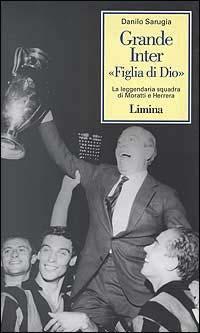 Grande Inter «Figlia di Dio». La leggendaria squadra di Moratti e Herrera - Danilo Sarugia - copertina