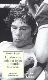 L'indio che mise a terra il mondo. Carlos Monzon - Maurizio Ruggeri - copertina