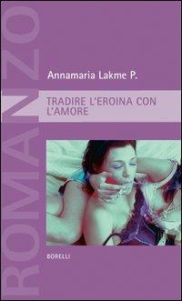 Tradire l'eroina con l'amore - Annamaria P. Lakme - copertina