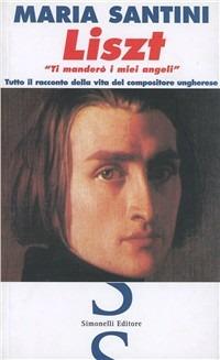 Liszt. «Ti manderò i miei angeli». Tutto il racconto della vita del compositore ungherese - Maria Santini - copertina