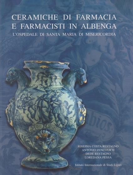 Ceramiche da farmacia e farmacisti in Albenga. L'Ospedale di Santa Maria di Misericordia - Josepha Costa Restagno,Antonio Zencovich,Dede Restagno - copertina